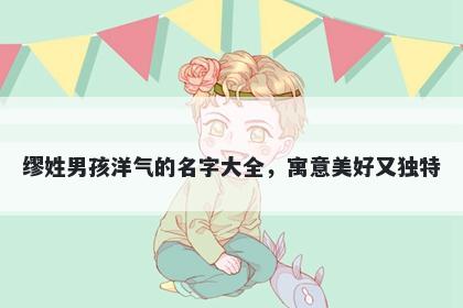 缪姓男孩洋气的名字大全,寓意美好又独特