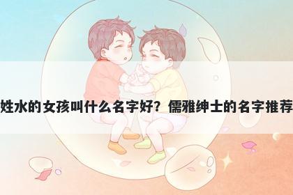 姓水的女孩叫什么名字好？儒雅绅士的名字推荐