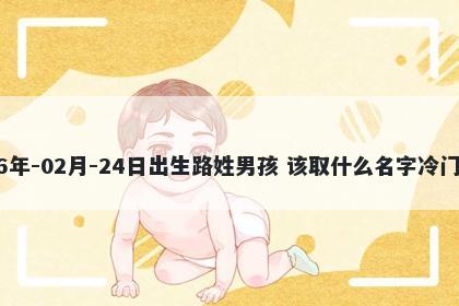 2026年-02月-24日出生路姓男孩 该取什么名字冷门独特