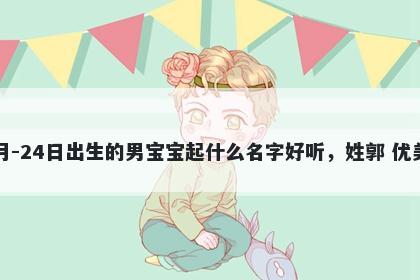 2026年-02月-24日出生的男宝宝起什么名字好听，姓郭 优美的名字推荐