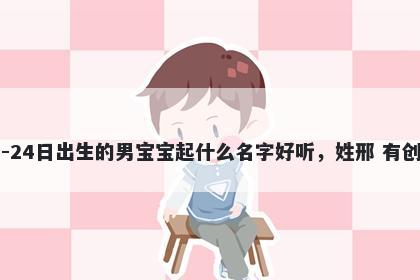 2026年-02月-24日出生的男宝宝起什么名字好听，姓邢 有创意的名字推荐