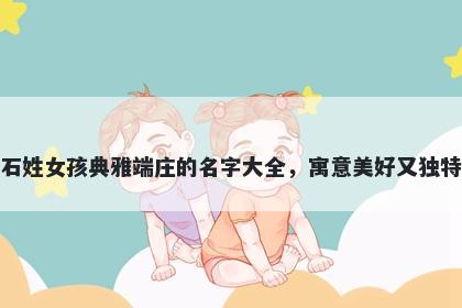 石姓女孩典雅端庄的名字大全，寓意美好又独特