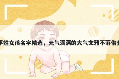 平姓女孩名字精选,元气满满的大气文雅不落俗套