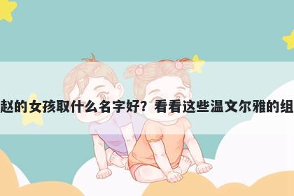 姓赵的女孩取什么名字好?看看这些温文尔雅的组合