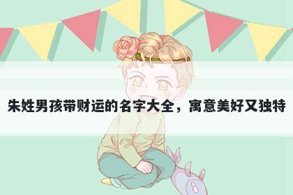 朱姓男孩带财运的名字大全，寓意美好又独特