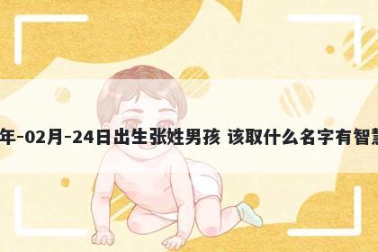 2026年-02月-24日出生张姓男孩 该取什么名字有智慧才气