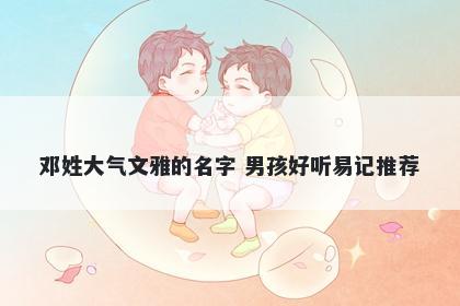 邓姓大气文雅的名字 男孩好听易记推荐