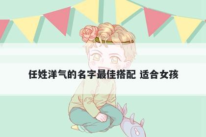 任姓洋气的名字最佳搭配 适合女孩