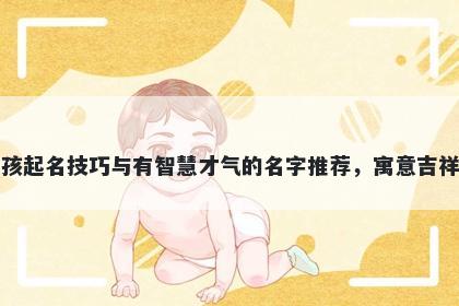 张姓男孩起名技巧与有智慧才气的名字推荐，寓意吉祥又好听