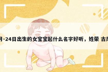 2026年-02月-24日出生的女宝宝起什么名字好听，姓荣 古风的名字推荐