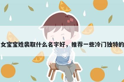 刚出生的女宝宝姓裴取什么名字好，推荐一些冷门独特的女孩名字