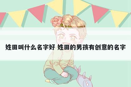 姓田叫什么名字好 姓田的男孩有创意的名字