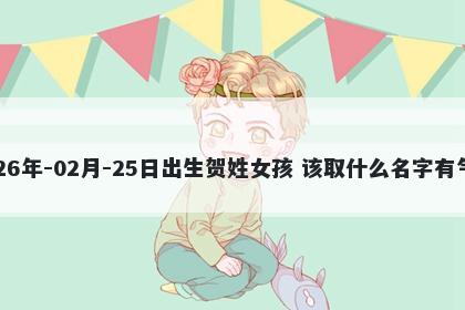 2026年-02月-25日出生贺姓女孩 该取什么名字有气质