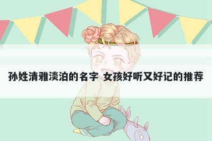孙姓清雅淡泊的名字 女孩好听又好记的推荐