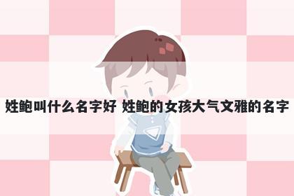 姓鲍叫什么名字好 姓鲍的女孩大气文雅的名字