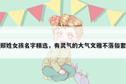 郑姓女孩名字精选，有灵气的大气文雅不落俗套