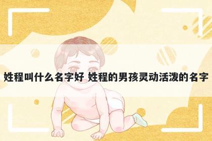 姓程叫什么名字好 姓程的男孩灵动活泼的名字
