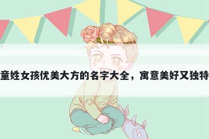 童姓女孩优美大方的名字大全，寓意美好又独特