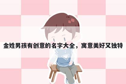 金姓男孩有创意的名字大全,寓意美好又独特