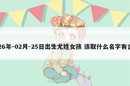 2026年-02月-25日出生尤姓女孩 该取什么名字有含义
