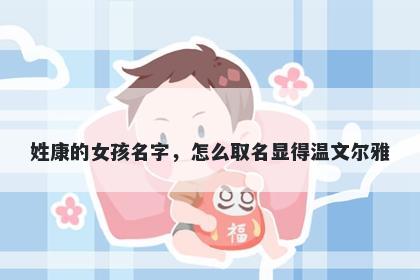 姓康的女孩名字，怎么取名显得温文尔雅