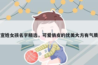 宣姓女孩名字精选,可爱俏皮的优美大方有气质