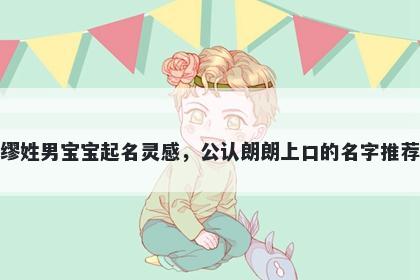 缪姓男宝宝起名灵感，公认朗朗上口的名字推荐