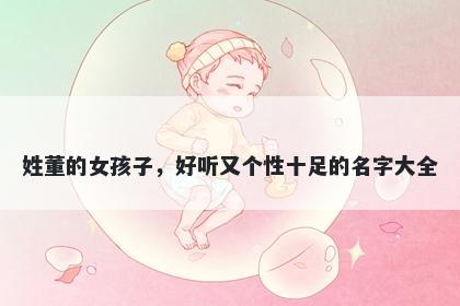 姓董的女孩子，好听又个性十足的名字大全