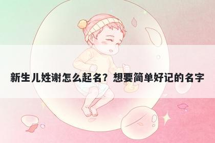 新生儿姓谢怎么起名?想要简单好记的名字