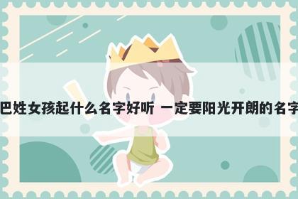 巴姓女孩起什么名字好听 一定要阳光开朗的名字