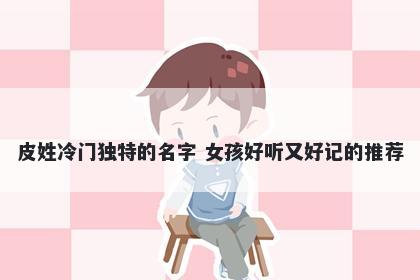 皮姓冷门独特的名字 女孩好听又好记的推荐