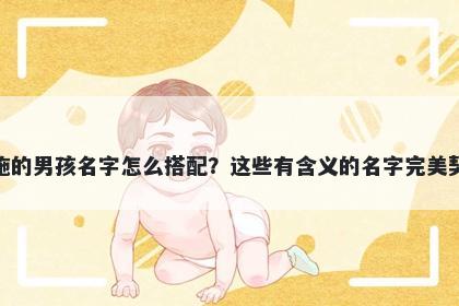 姓施的男孩名字怎么搭配？这些有含义的名字完美契合