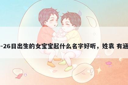 2026年-02月-26日出生的女宝宝起什么名字好听,姓袁 有涵养的名字推荐