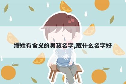 缪姓有含义的男孩名字,取什么名字好