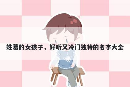 姓葛的女孩子，好听又冷门独特的名字大全