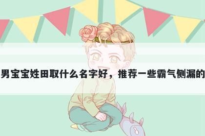 刚出生的男宝宝姓田取什么名字好，推荐一些霸气侧漏的男孩名字