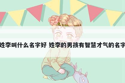 姓李叫什么名字好 姓李的男孩有智慧才气的名字