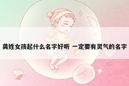 龚姓女孩起什么名字好听 一定要有灵气的名字