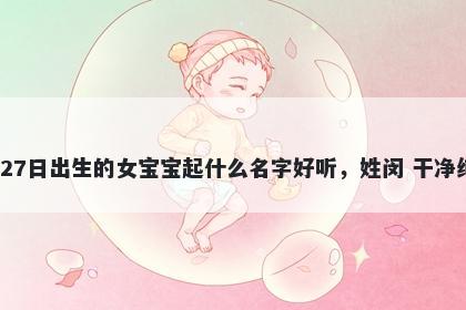 2026年-02月-27日出生的女宝宝起什么名字好听，姓闵 干净纯粹的名字推荐