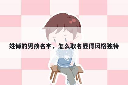 姓傅的男孩名字，怎么取名显得风格独特
