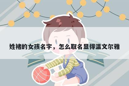 姓褚的女孩名字，怎么取名显得温文尔雅