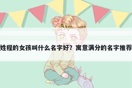 姓程的女孩叫什么名字好？寓意满分的名字推荐