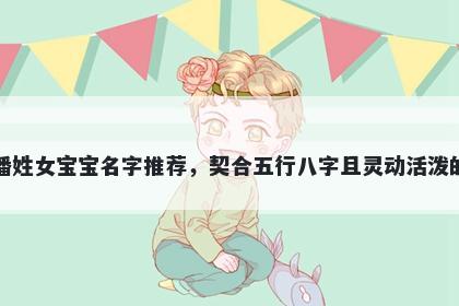 潘姓女宝宝名字推荐，契合五行八字且灵动活泼的
