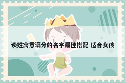 谈姓寓意满分的名字最佳搭配 适合女孩