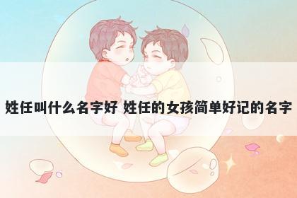 姓任叫什么名字好 姓任的女孩简单好记的名字