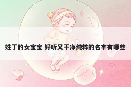 姓丁的女宝宝 好听又干净纯粹的名字有哪些