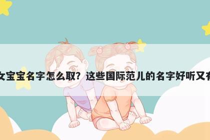 荀姓女宝宝名字怎么取?这些国际范儿的名字好听又有内涵