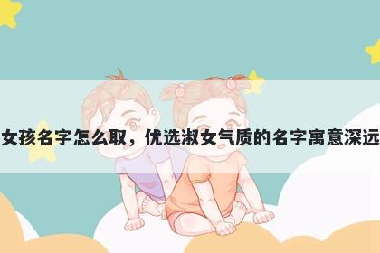 姓戚的女孩名字怎么取，优选淑女气质的名字寓意深远又好听