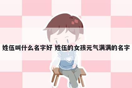 姓伍叫什么名字好 姓伍的女孩元气满满的名字