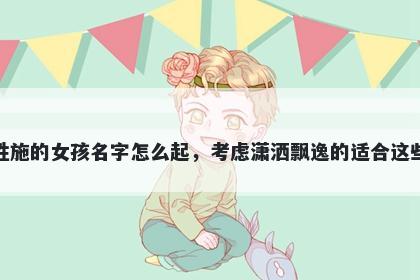 姓施的女孩名字怎么起，考虑潇洒飘逸的适合这些